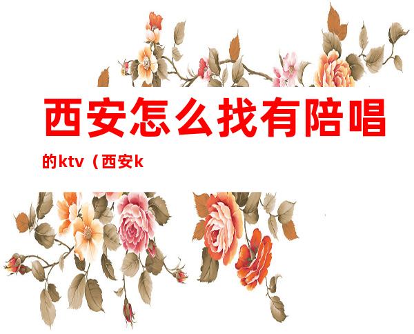 西安怎么找有陪唱的ktv（西安ktv陪唱的怎么联系）