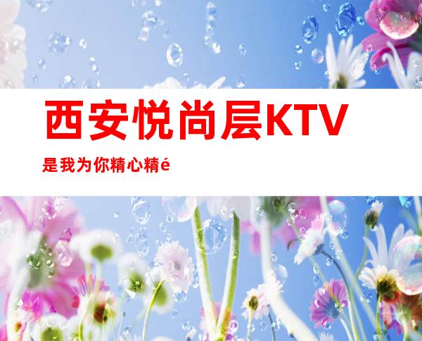 西安悦尚层KTV是我为你精心精选一家