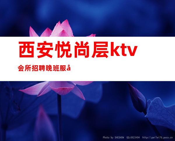 西安悦尚层ktv会所招聘晚班服务员521名-不穿工装-报销车马费