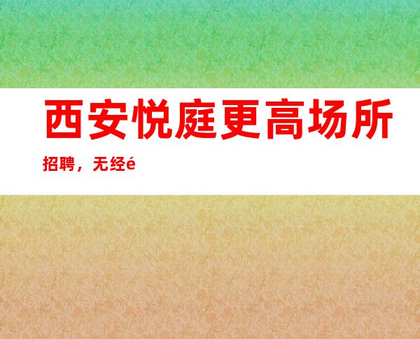 西安悦庭更高场所招聘，无经验可免费培训