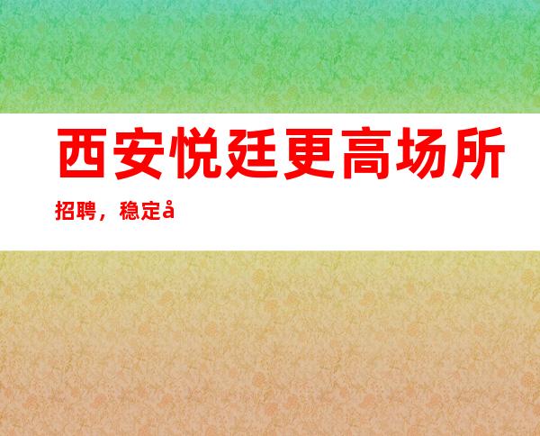 西安悦廷更高场所招聘，稳定场所天天上班