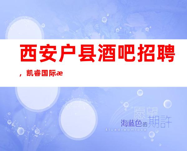 西安户县酒吧招聘，凯睿国际招聘，改善你的生活
