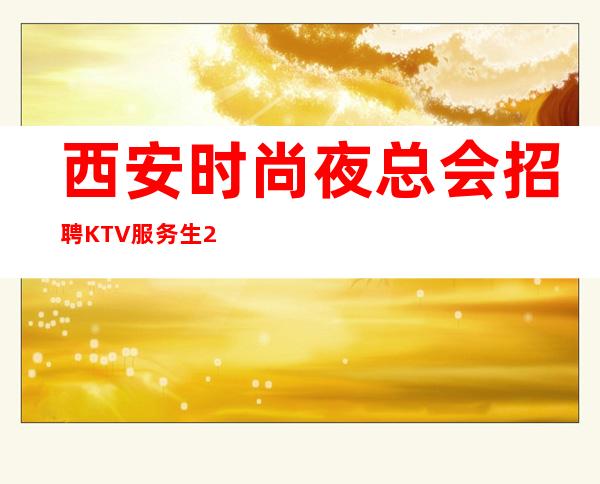 西安时尚夜总会招聘KTV服务生2名-西安KTV比较哪个好上班