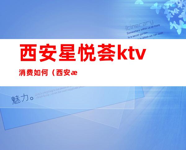 西安星悦荟ktv消费如何（西安星绽放KTV消费）