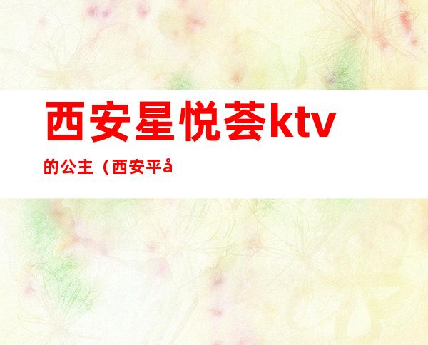 西安星悦荟ktv的公主（西安平台ktv公主哪里有）