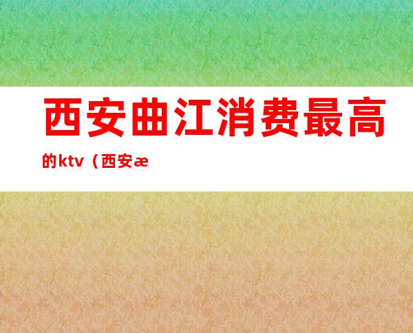 西安曲江消费最高的ktv（西安曲江消费怎么样）