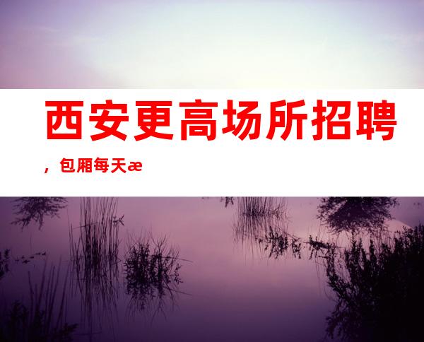 西安更高场所招聘，包厢每天满房