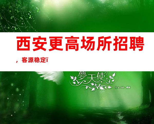 西安更高场所招聘，客源稳定，收入最具有保障