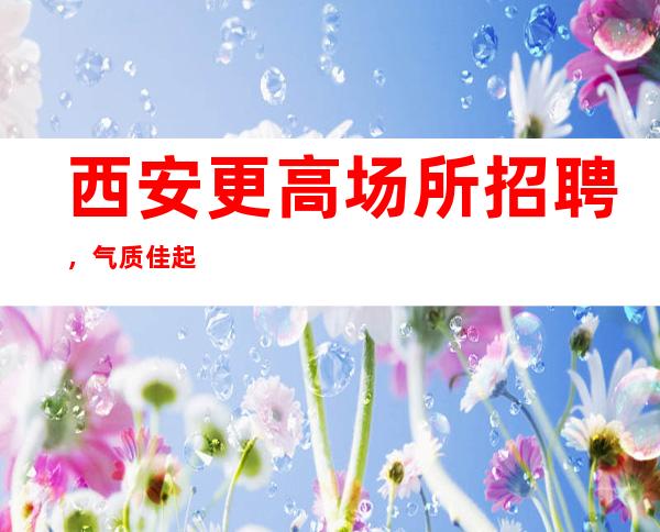 西安更高场所招聘，气质佳起