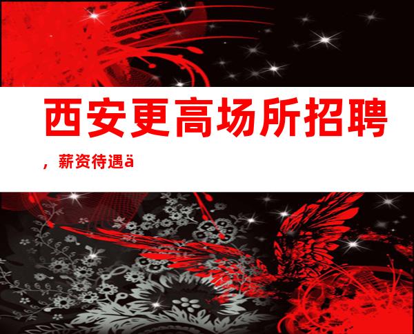 西安更高场所招聘，薪资待遇优厚电询！