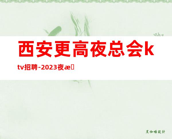 西安更高夜总会ktv招聘-2023夜总会隆重开业大量招人