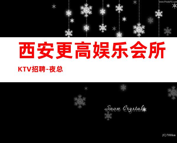 西安更高娱乐会所KTV招聘-夜总会不谈感情确保每日收入