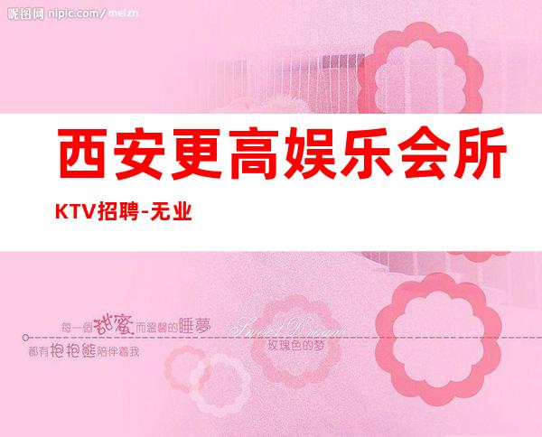 西安更高娱乐会所KTV招聘-无业绩要求