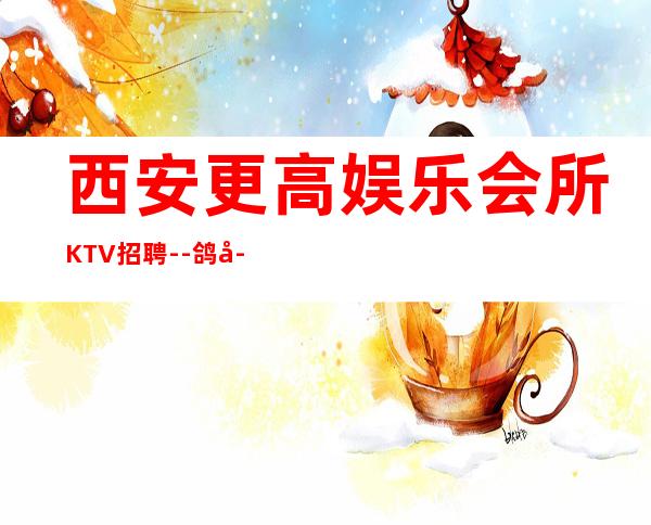 西安更高娱乐会所KTV招聘--鸽子酱油勿扰