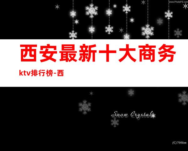 西安最新十大商务ktv排行榜-西安KTV有哪些