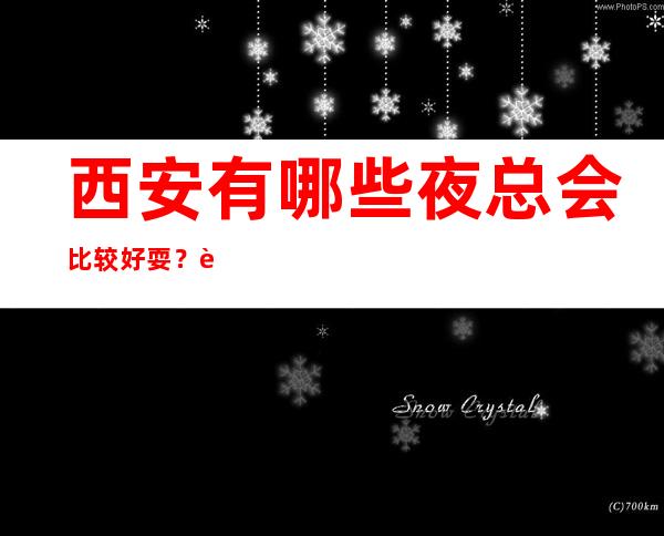西安有哪些夜总会比较好耍?西安十大夜场排行榜