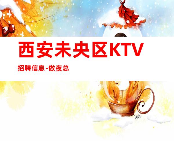 西安未央区KTV招聘信息-做夜总会拿高的技巧