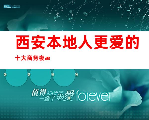 西安本地人更爱的十大商务夜总会消费环境介绍，你想要的都在这里