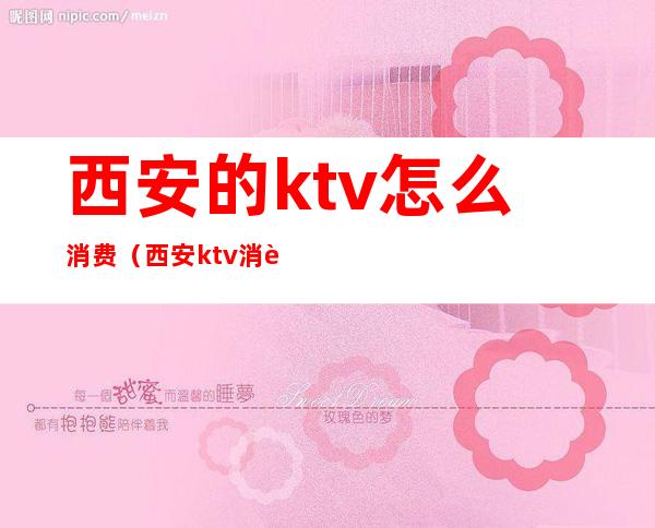 西安的ktv怎么消费（西安ktv消费水平怎么样）