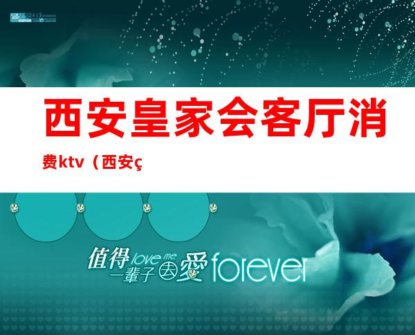 西安皇家会客厅消费ktv（西安皇家会客厅公主小费）