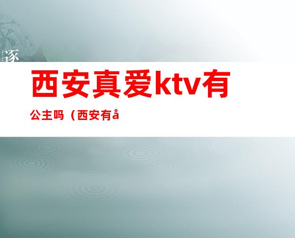 西安真爱ktv有公主吗（西安有公主的ktv哪里好）