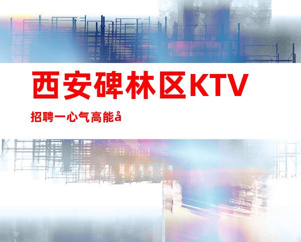 西安碑林区KTV招聘一心气高能力够决定上限