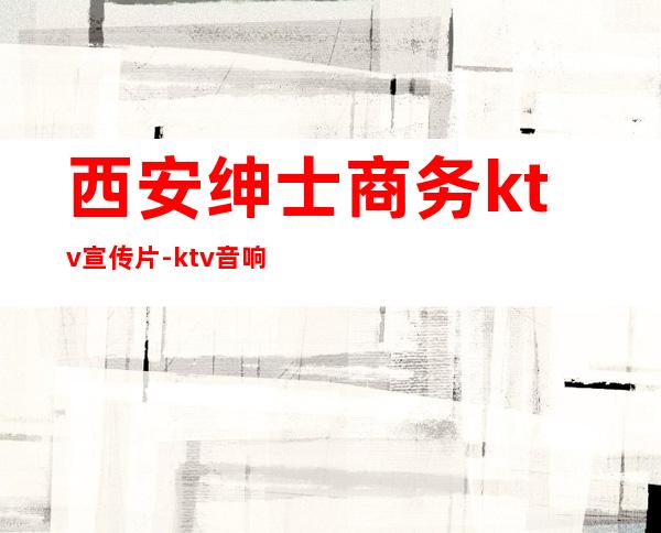 西安绅士商务ktv宣传片-ktv音响什么牌子好