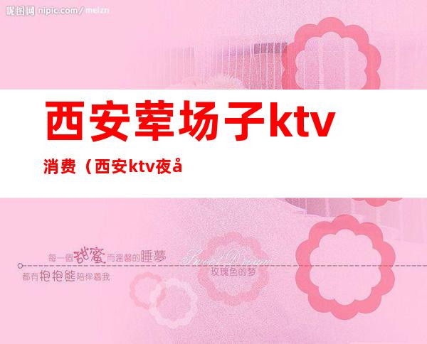 西安荤场子ktv消费（西安ktv夜场消费）