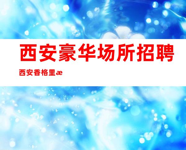 西安豪华场所招聘西安香格里拉生意火爆16/18轻松上班