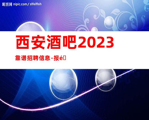 西安酒吧2023靠谱招聘信息-报销路费安排住宿