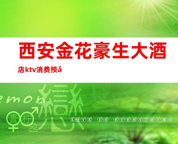 西安金花豪生大酒店ktv消费预定（金花豪生ktv多少钱）