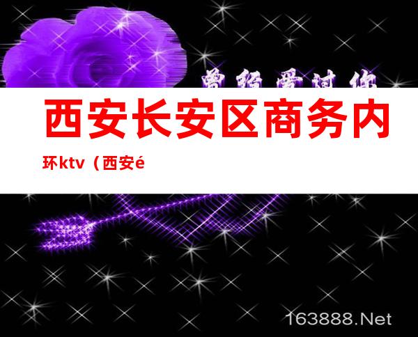 西安长安区商务内环ktv（西安长安区属于三环外吗）