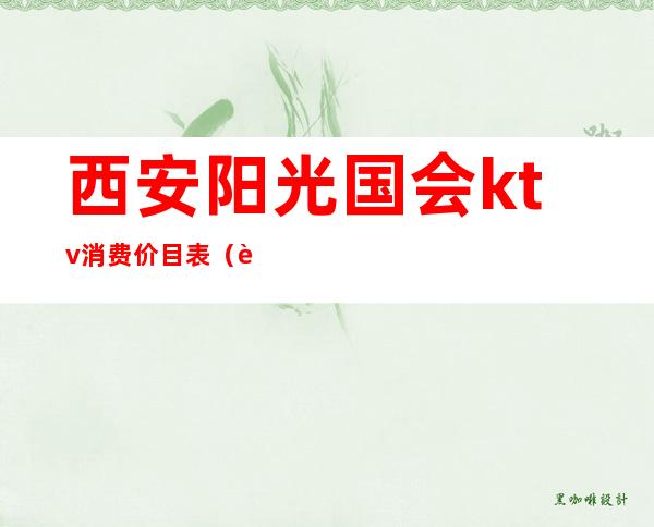 西安阳光国会ktv消费价目表（西安阳光国会ktv消费价目表图片）