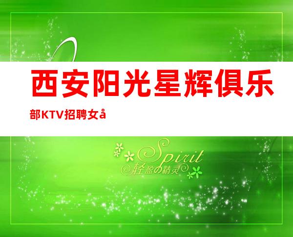 西安阳光星辉俱乐部KTV招聘女员工-才能得到你想要的