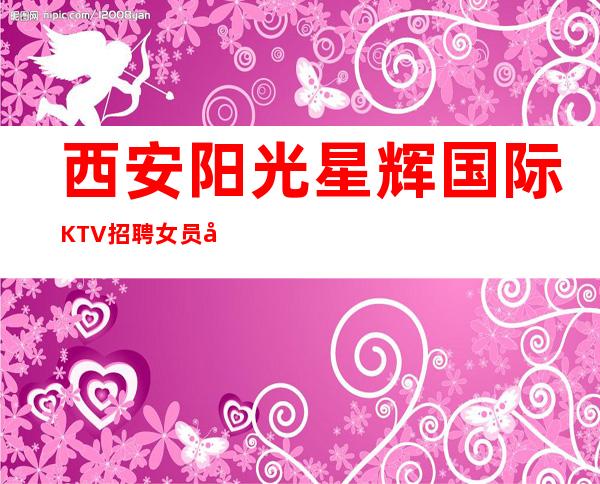 西安阳光星辉国际KTV招聘女员工-高待遇好