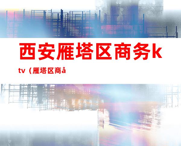 西安雁塔区商务ktv（雁塔区商务局副局长）