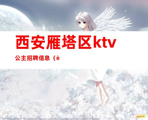 西安雁塔区ktv公主招聘信息（西安ktv包房公主招聘）