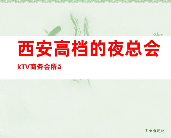 西安高档的夜总会kTV商务会所 – 西安高新开发区高新周边商务KTV