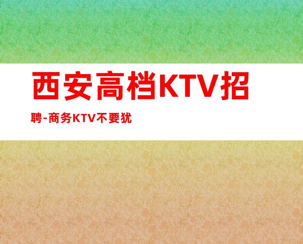 西安高档KTV招聘-商务KTV不要犹豫