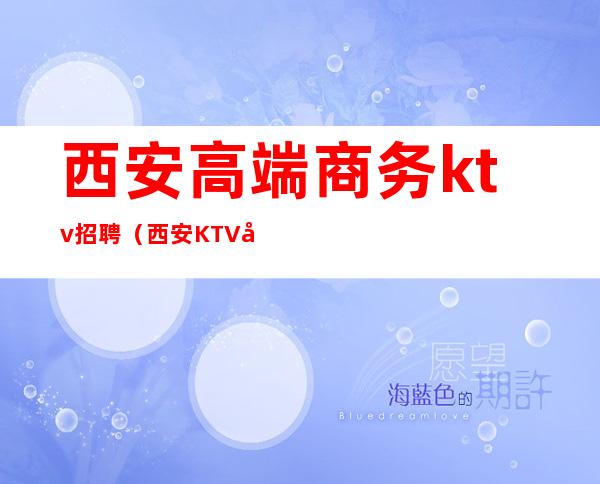 西安高端商务ktv招聘（西安KTV包房服务招聘）