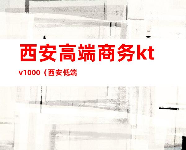 西安高端商务ktv1000（西安低端ktv）