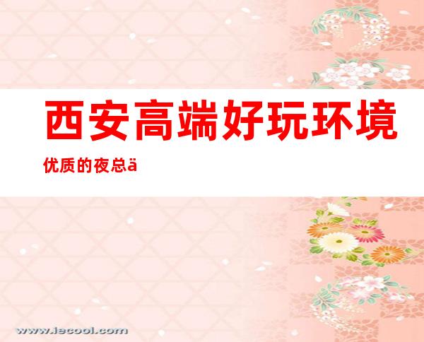 西安高端好玩环境优质的夜总会-推荐信息-西安丽都国会夜总会预订咨