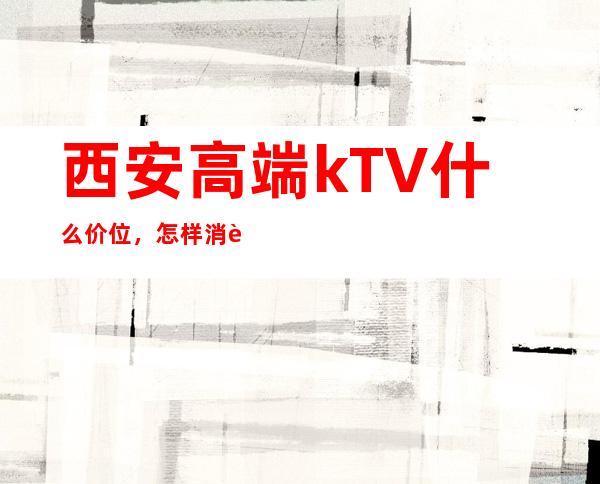 西安高端kTV什么价位，怎样消费，电话 – 西安雁塔含光路商务KTV