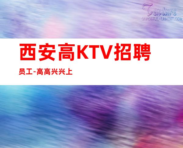 西安高KTV招聘员工-高高兴兴上班安安全全回家