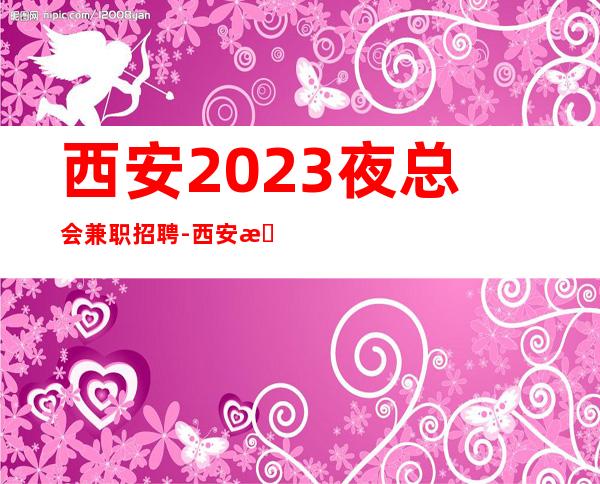 西安2023夜总会兼职招聘-西安排行樶好ktv员工招聘找工作找我