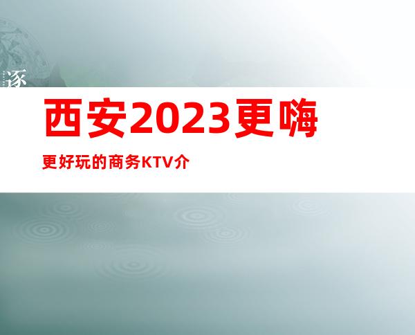 西安2023更嗨更好玩的商务KTV介绍一览表