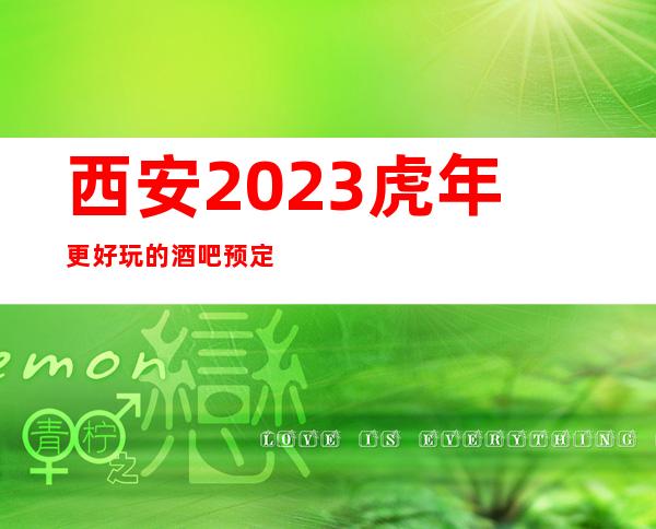 西安2023虎年更好玩的酒吧预定，西安知名度高的酒吧会所