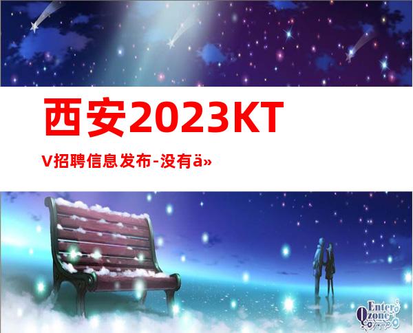 西安2023KTV招聘信息发布-没有任何套路