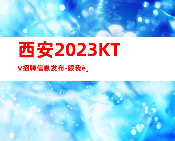 西安2023KTV招聘信息发布-跟我踏实赚