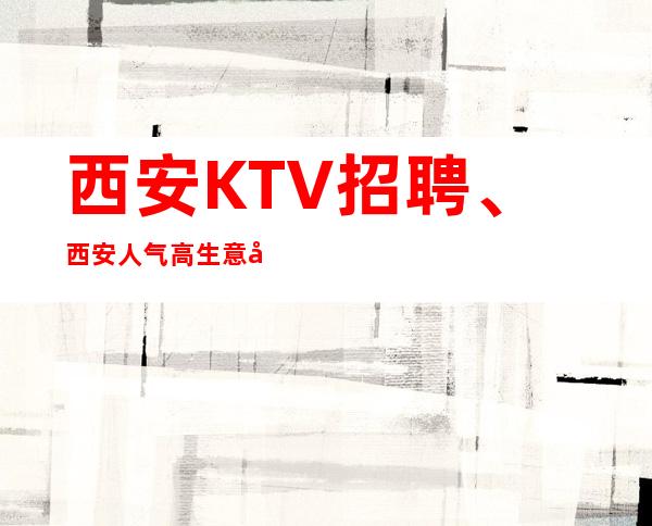 西安KTV招聘、西安人气高生意很好的更高场子起好上班